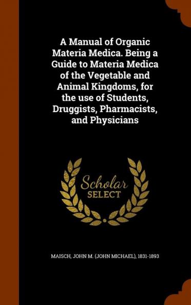 A Manual of Organic Materia Medica. Being a Guide to Materia Medica of the Vegetable and Animal Kingdoms for the use of Students Druggists Pharmacists and Physicians