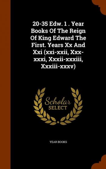 20-35 Edw. 1 . Year Books of the Reign of King Edward the First. Years XX and XXI (XXI-XXII XXX-XXXI XXXII-XXXIII XXXIII-XXXV)