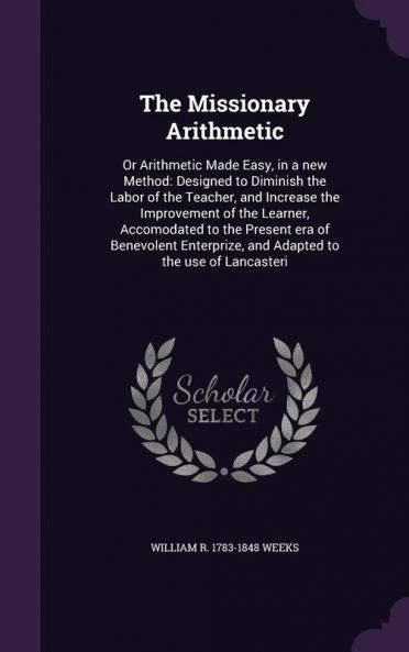 The Missionary Arithmetic: Or Arithmetic Made Easy in a New Method: Designed to Diminish the Labor of the Teacher and Increase the Improvement of ... and Adapted to the Use of Lancasteri