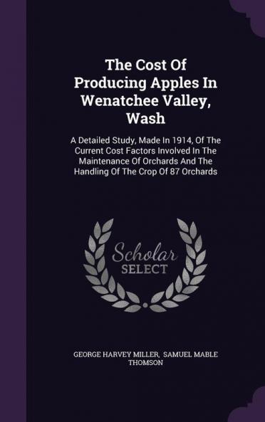 The Cost of Producing Apples in Wenatchee Valley Wash: A Detailed Study Made in 1914 of the Current Cost Factors Involved in the Maintenance of Orchards and the Handling of the Crop of 87 Orchards