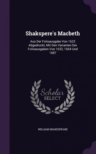 Shakspere's Macbeth: Aus Der Folioausgabe Von 1623 Abgedruckt Mit Den Varianten Der Folioausgaben Von 1632 1664 Und 1687