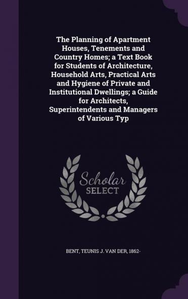 The Planning of Apartment Houses Tenements and Country Homes; a Text Book for Students of Architecture Household Arts Practical Arts and Hygiene of Private and Institutional Dwellings; a Guide for Architects Superintendents and Managers of Various Typ