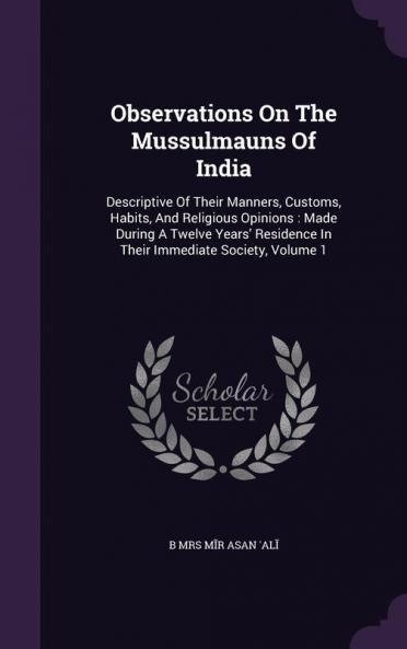 Observations On The Mussulmauns Of India: Descriptive Of Their Manners Customs Habits And Religious Opinions: Made During A Twelve Years' Residence In Their Immediate Society Volume 1