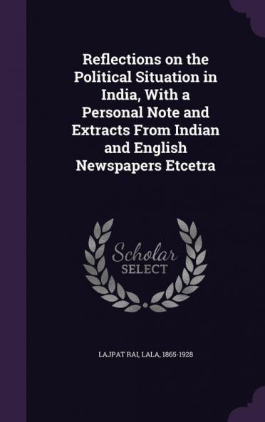 Reflections on the Political Situation in India With a Personal Note and Extracts From Indian and English Newspapers Etcetra