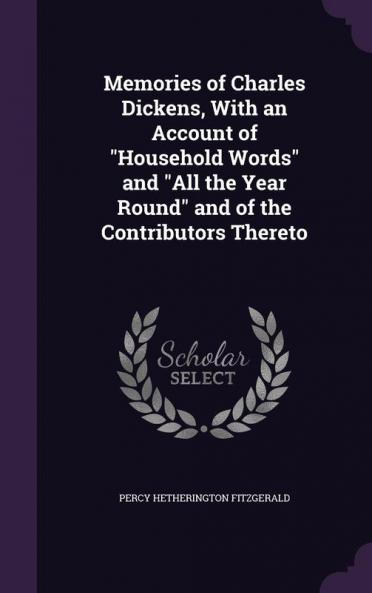 Memories of Charles Dickens With an Account of Household Words and All the Year Round and of the Contributors Thereto