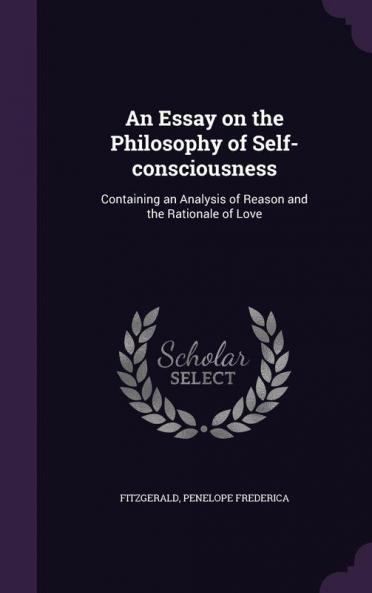An Essay on the Philosophy of Self-consciousness: Containing an Analysis of Reason and the Rationale of Love