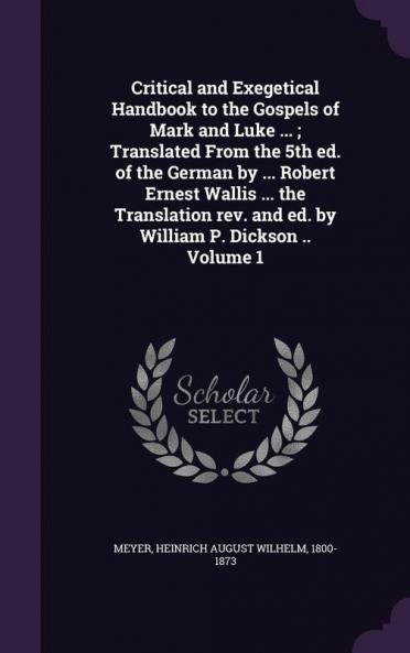 Critical and Exegetical Handbook to the Gospels of Mark and Luke ... ; Translated From the 5th ed. of the German by ... Robert Ernest Wallis ... the Translation rev. and ed. by William P. Dickson .. Volume 1