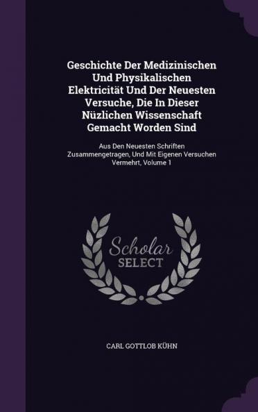 Geschichte Der Medizinischen Und Physikalischen Elektricität Und Der Neuesten Versuche Die In Dieser Nüzlichen Wissenschaft Gemacht Worden Sind: Aus ... Und Mit Eigenen Versuchen Vermehrt Volume 1