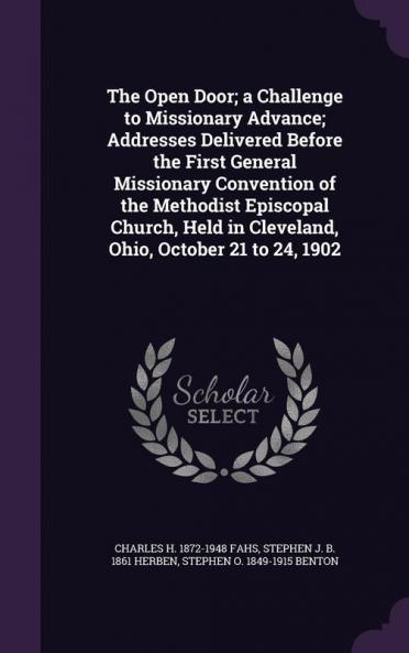 The Open Door; a Challenge to Missionary Advance; Addresses Delivered Before the First General Missionary Convention of the Methodist Episcopal Church Held in Cleveland Ohio October 21 to 24 1902