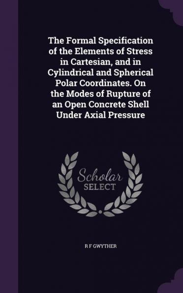 The Formal Specification of the Elements of Stress in Cartesian and in Cylindrical and Spherical Polar Coordinates. On the Modes of Rupture of an Open Concrete Shell Under Axial Pressure