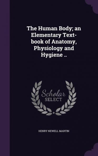 The Human Body; an Elementary Text-book of Anatomy Physiology and Hygiene ..
