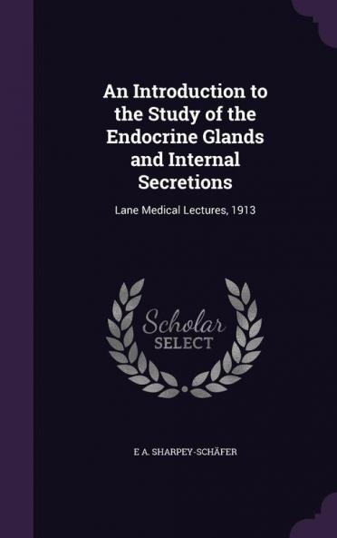 An Introduction to the Study of the Endocrine Glands and Internal Secretions: Lane Medical Lectures 1913