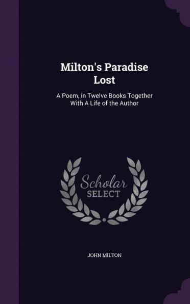 Milton's Paradise Lost: A Poem in Twelve Books Together With A Life of the Author