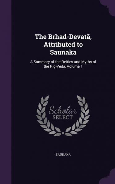 The Brhad-Devatā Attributed to Saunaka: A Summary of the Deities and Myths of the Rig-Veda Volume 1