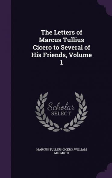 The Letters of Marcus Tullius Cicero to Several of His Friends Volume 1
