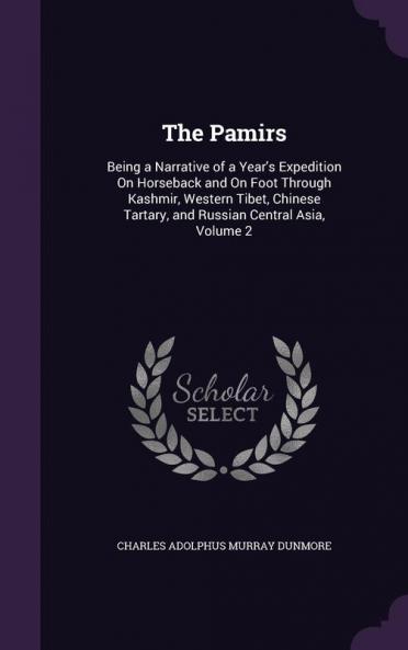 The Pamirs: Being a Narrative of a Year's Expedition On Horseback and On Foot Through Kashmir Western Tibet Chinese Tartary and Russian Central Asia Volume 2
