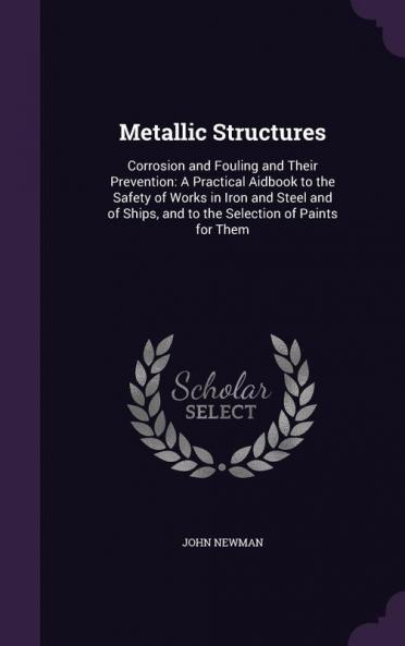 Metallic Structures: Corrosion and Fouling and Their Prevention: A Practical Aidbook to the Safety of Works in Iron and Steel and of Ships and to the Selection of Paints for Them