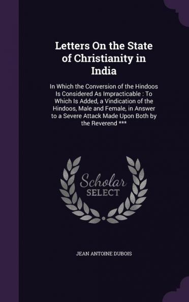 Letters On the State of Christianity in India: In Which the Conversion of the Hindoos Is Considered As Impracticable: To Which Is Added a Vindication ... Attack Made Upon Both by the Reverend ***