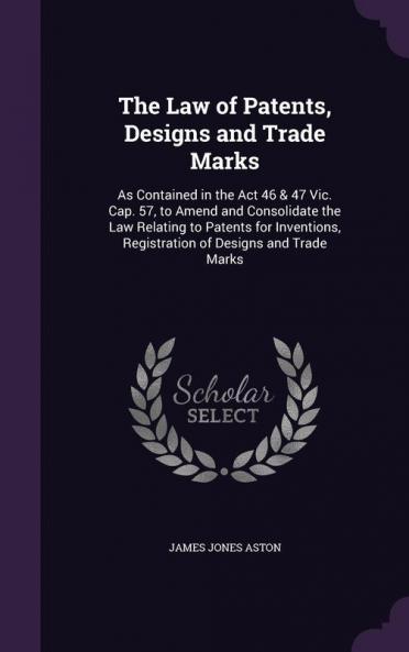 The Law of Patents Designs and Trade Marks: As Contained in the Act 46 & 47 Vic. Cap. 57 to Amend and Consolidate the Law Relating to Patents for Inventions Registration of Designs and Trade Marks