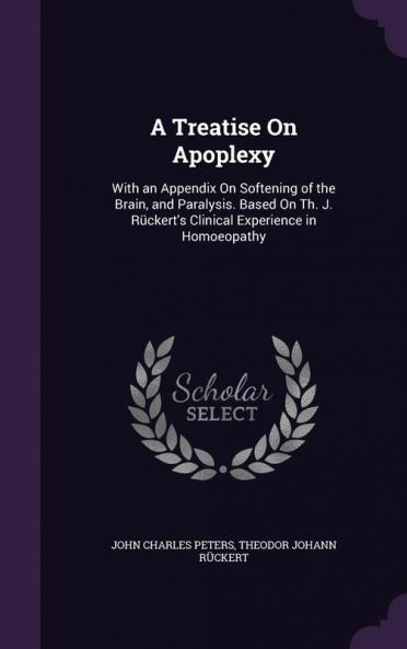 A Treatise On Apoplexy: With an Appendix On Softening of the Brain and Paralysis. Based On Th. J. Rückert's Clinical Experience in Homoeopathy