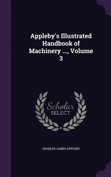 Appleby's Illustrated Handbook of Machinery ... Volume 3