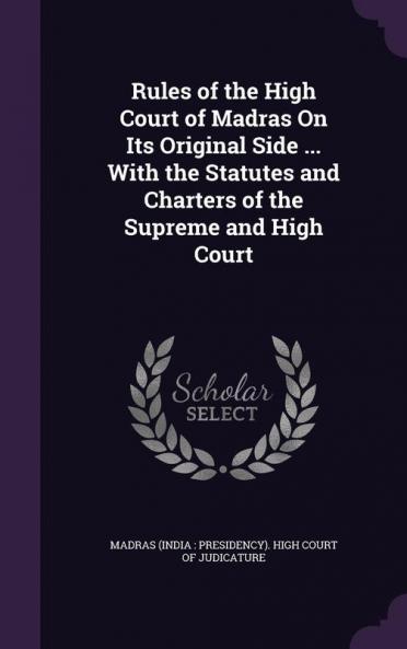 Rules of the High Court of Madras On Its Original Side ... With the Statutes and Charters of the Supreme and High Court