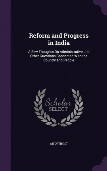 Reform and Progress in India: A Few Thoughts on Administrative and Other Questions Connected with the Country and People