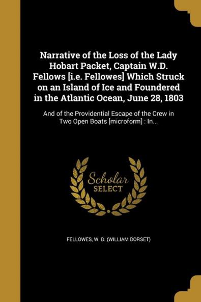 Narrative of the Loss of the Lady Hobart Packet Captain W.D. Fellows [i.e. Fellowes] Which Struck on an Island of Ice and Foundered in the Atlantic ... the Crew in Two Open Boats [microform]: In...
