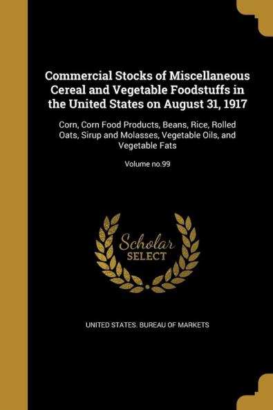 Commercial Stocks of Miscellaneous Cereal and Vegetable Foodstuffs in the United States on August 31 1917: Corn Corn Food Products Beans Rice ... Oils and Vegetable Fats; Volume No.99