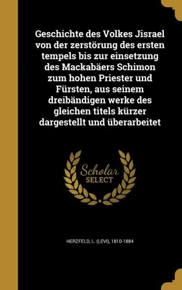 Geschichte des Volkes Jisrael von der zerst��rung des ersten tempels bis zur einsetzung des Mackab��ers Schimon zum hohen Priester und F��rsten aus seinem dreib��ndigen werke des gleichen titels k��rzer dargestellt und ��berarbeitet