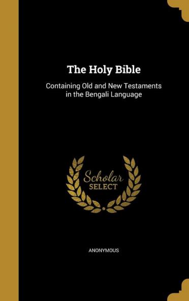 The Holy Bible: Containing Old and New Testaments in the Bengali Language