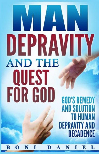 Man Depravity and the Quest for God: God's Remedy and Solution to Human Depravity and Decadence