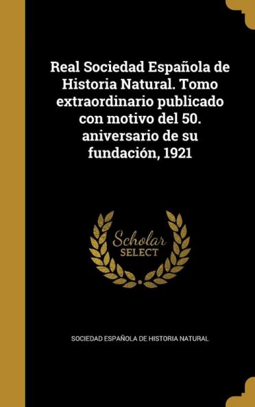 Real Sociedad Espa��ola de Historia Natural. Tomo extraordinario publicado con motivo del 50. aniversario de su fundaci��n 1921