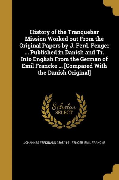 History of the Tranquebar Mission Worked Out from the Original Papers by J. Ferd. Fenger ... Published in Danish and Tr. Into English from the German ... ... [compared with the Danish Original]