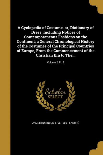 A Cyclopedia of Costume Or Dictionary of Dress Including Notices of Contemporaneous Fashions on the Continent; A General Chronological History of ... of the Christian Era to The...; Volu
