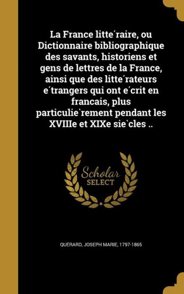 La France litte��raire ou Dictionnaire bibliographique des savants historiens et gens de lettres de la France ainsi que des litte��rateurs e��trangers qui ont e��crit en franc��ais plus particulie��rement pendant les XVIIIe et XIXe sie��cles ..