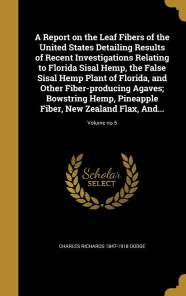 A Report on the Leaf Fibers of the United States Detailing Results of Recent Investigations Relating to Florida Sisal Hemp the False Sisal Hemp Plant ... Pineapple Fiber New Zealand Flax And...; V