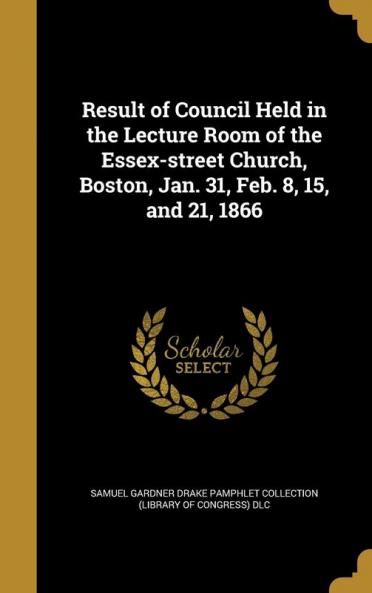 Result of Council Held in the Lecture Room of the Essex-street Church Boston Jan. 31 Feb. 8 15 and 21 1866