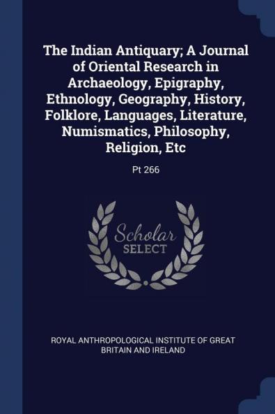 The Indian Antiquary; A Journal of Oriental Research in Archaeology Epigraphy Ethnology Geography History Folklore Languages Literature Numismatics Philosophy Religion Etc: Pt 266