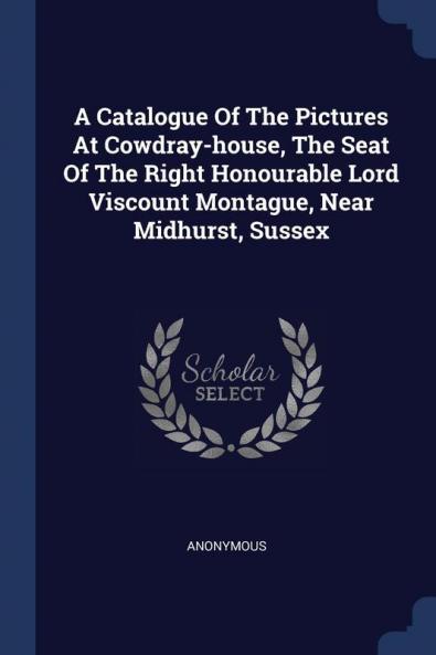 A Catalogue of the Pictures at Cowdray-House the Seat of the Right Honourable Lord Viscount Montague Near Midhurst Sussex