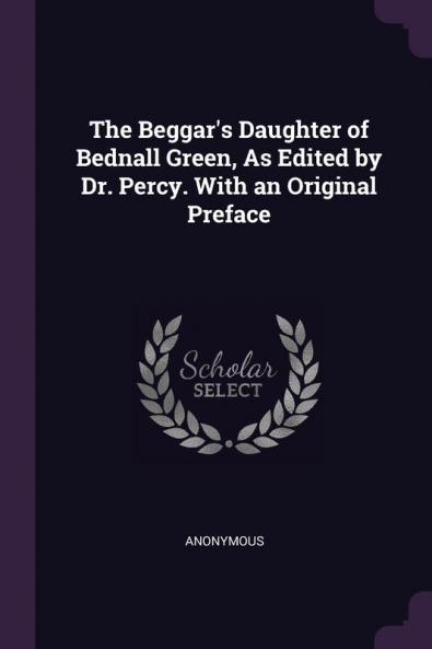 The Beggar's Daughter of Bednall Green As Edited by Dr. Percy. With an Original Preface