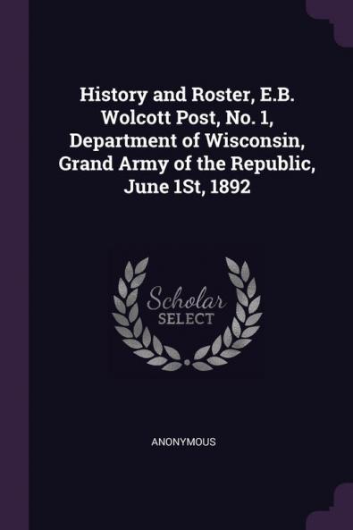 History and Roster E.B. Wolcott Post No. 1 Department of Wisconsin Grand Army of the Republic June 1St 1892