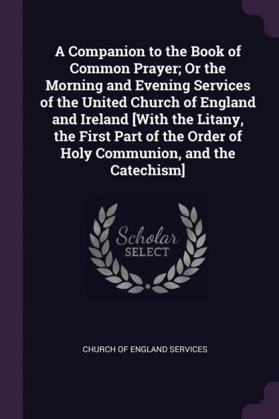 A Companion to the Book of Common Prayer; Or the Morning and Evening Services of the United Church of England and Ireland [With the Litany the First Part of the Order of Holy Communion and the Catechism]