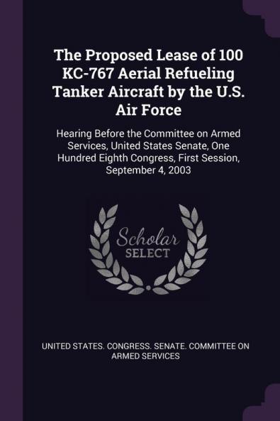The Proposed Lease of 100 Kc-767 Aerial Refueling Tanker Aircraft by the U.S. Air Force: Hearing Before the Committee on Armed Services United States ... Congress First Session September 4 2003
