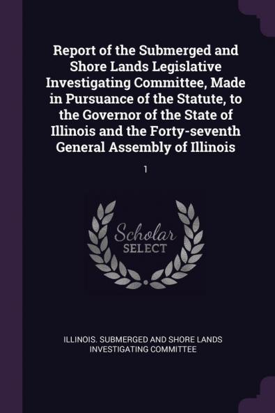Report of the Submerged and Shore Lands Legislative Investigating Committee Made in Pursuance of the Statute to the Governor of the State of Illinois and the Forty-seventh General Assembly of Illinois