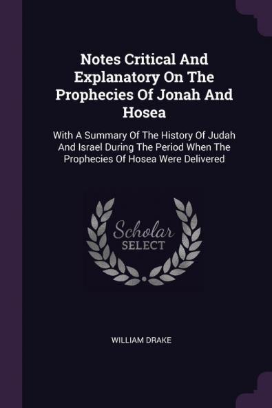 Notes Critical And Explanatory On The Prophecies Of Jonah And Hosea: With A Summary Of The History Of Judah And Israel During The Period When The Prophecies Of Hosea Were Delivered