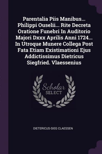 Parentalia Piis Manibus... Philippi Ouselii... Rite Decreta Oratione Funebri in Auditorio Majori DXXX Aprilis Anni 1724... in Utroque Munere Collega ... Dietricus Siegfried. Vlaessenius