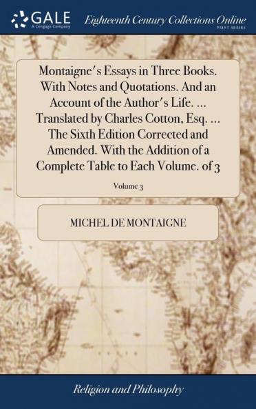 Montaigne's Essays in Three Books. With Notes and Quotations. And an Account of the Author's Life. ... Translated by Charles Cotton Esq. ... The Sixth Edition Corrected and Amended. With the Addition of a Complete Table to Each Volume. of 3; Volume 3
