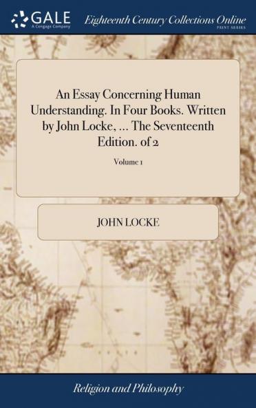 An Essay Concerning Human Understanding. In Four Books. Written by John Locke ... The Seventeenth Edition. of 2; Volume 1