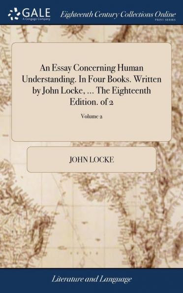 An Essay Concerning Human Understanding. In Four Books. Written by John Locke ... The Eighteenth Edition. of 2; Volume 2